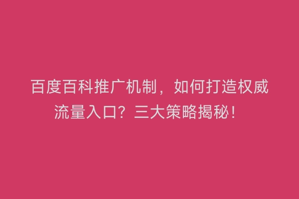 百度百科推广机制，如何打造权威流量入口？三大策略揭秘！