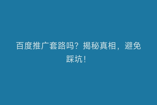 百度推广套路吗？揭秘真相，避免踩坑！