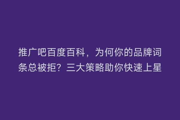 推广吧百度百科，为何你的品牌词条总被拒？三大策略助你快速上星