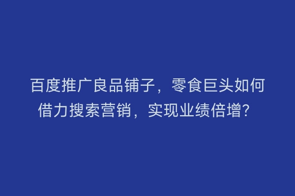 百度推广良品铺子,零食巨头如何借力搜索营销,实现业绩倍增?