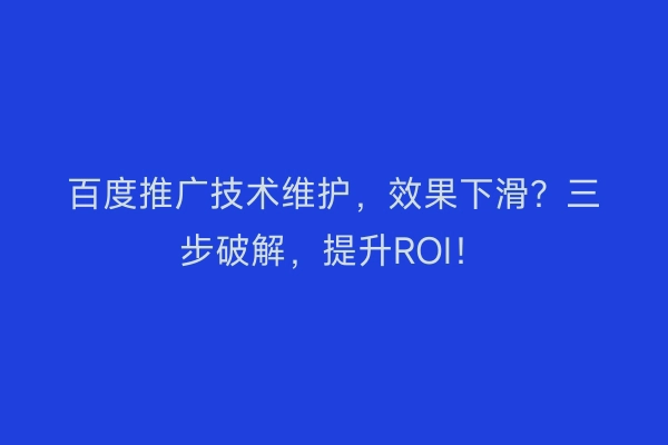 百度推广技术维护，效果下滑？三步破解，提升ROI！