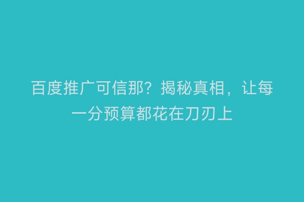 百度推广可信那？揭秘真相，让每一分预算都花在刀刃上