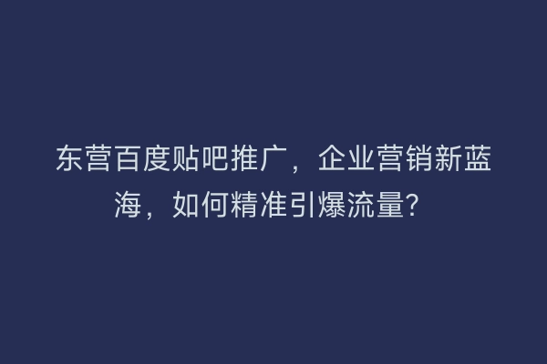 东营百度贴吧推广,企业营销新蓝海,如何精准引爆流量?