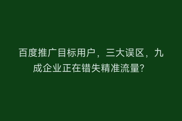 百度推广目标用户,三大误区,九成企业正在错失精准流量?
