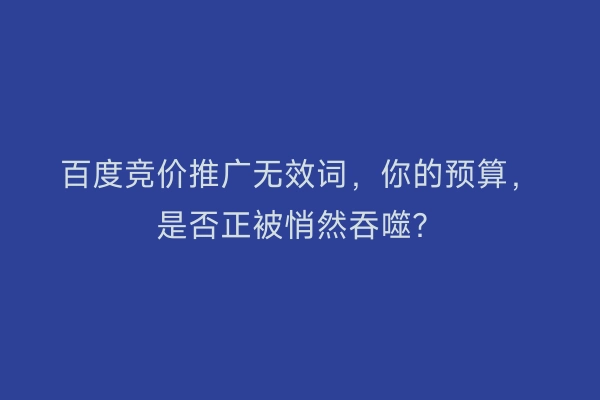 百度竞价推广无效词，你的预算，是否正被悄然吞噬？