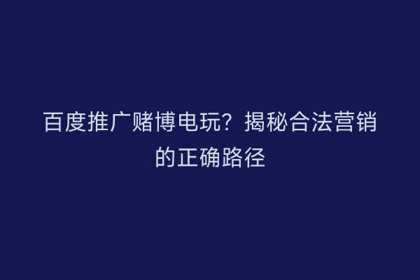 百度推广赌博电玩？揭秘合法营销的正确路径