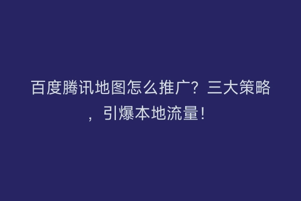 百度腾讯地图怎么推广?三大策略,引爆本地流量!