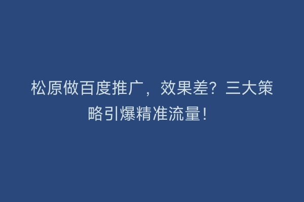 松原做百度推广，效果差？三大策略引爆精准流量！