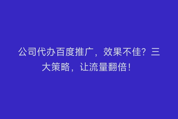 公司代办百度推广，效果不佳？三大策略，让流量翻倍！