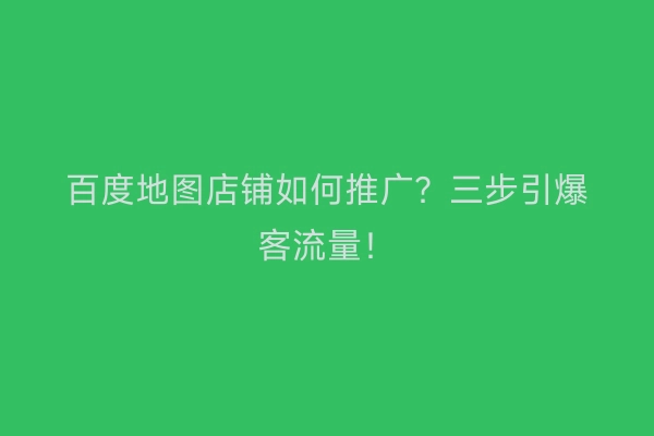 百度地图店铺如何推广？三步引爆客流量！