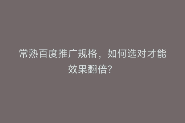 常熟百度推广规格，如何选对才能效果翻倍？