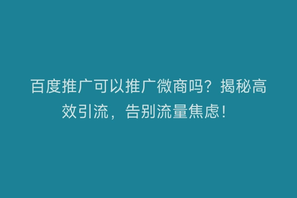百度推广可以推广微商吗？揭秘高效引流，告别流量焦虑！
