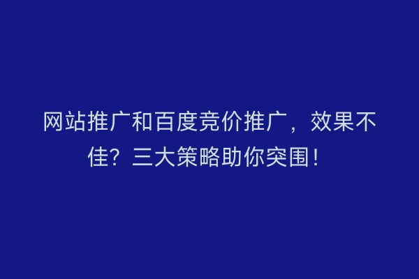 网站推广和百度竞价推广，效果不佳？三大策略助你突围！