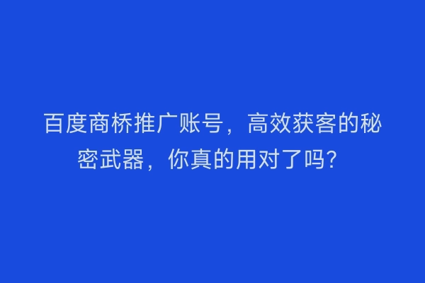 百度商桥推广账号,高效获客的秘密武器,你真的用对了吗?