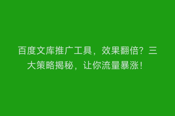 百度文库推广工具，效果翻倍？三大策略揭秘，让你流量暴涨！