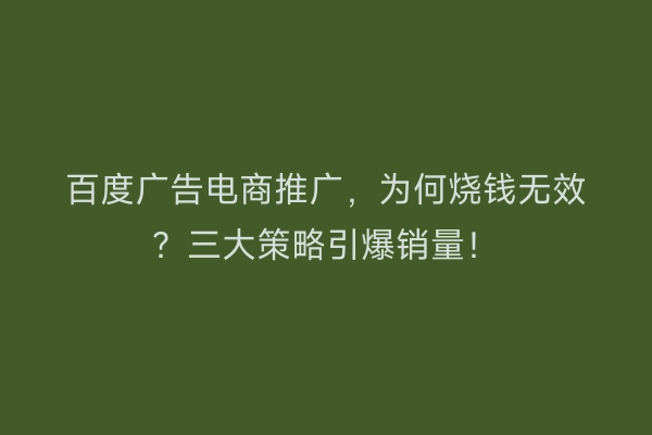 百度广告电商推广，为何烧钱无效？三大策略引爆销量！