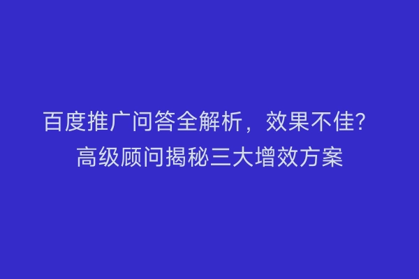百度推广问答全解析，效果不佳？高级顾问揭秘三大增效方案