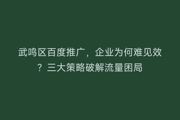 武鸣区百度推广，企业为何难见效？三大策略破解流量困局