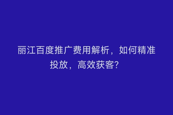 丽江百度推广费用解析，如何精准投放，高效获客？
