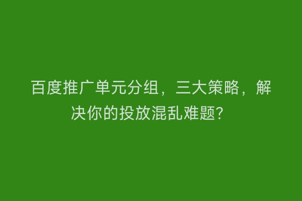 百度推广单元分组，三大策略，解决你的投放混乱难题？