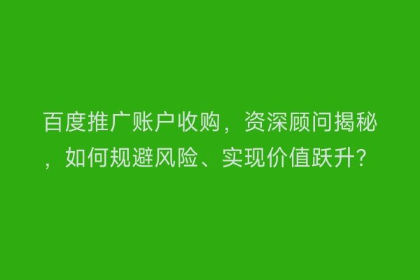 百度推广账户收购，资深顾问揭秘，如何规避风险、实现价值跃升？