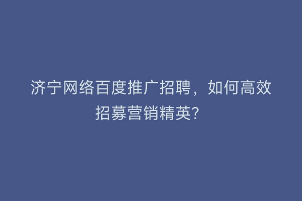 济宁网络百度推广招聘，如何高效招募营销精英？