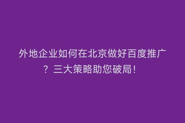 外地企业如何在北京做好百度推广？三大策略助您破局！
