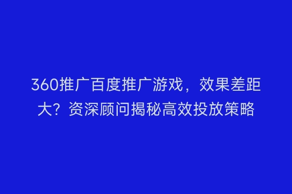 360推广百度推广游戏，效果差距大？资深顾问揭秘高效投放策略