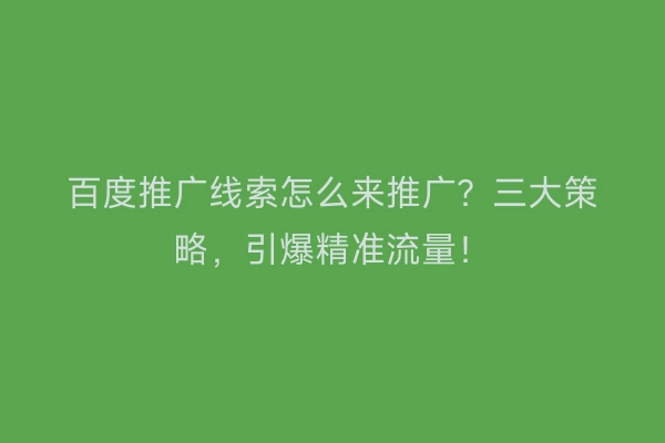 百度推广线索怎么来推广？三大策略，引爆精准流量！