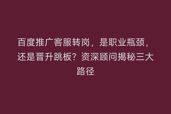 百度推广客服转岗，是职业瓶颈，还是晋升跳板？资深顾问揭秘三大路径