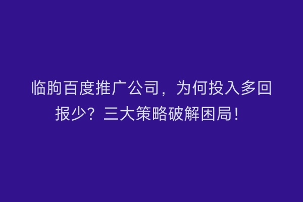 临朐百度推广公司,为何投入多回报少?三大策略破解困局!