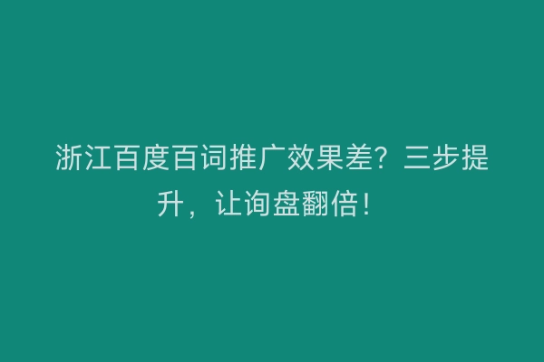 浙江百度百词推广效果差?三步提升,让询盘翻倍!