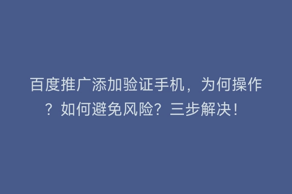 百度推广添加验证手机，为何操作？如何避免风险？三步解决！