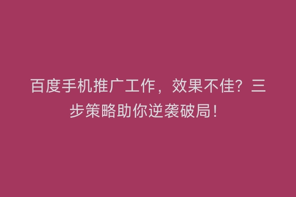 百度手机推广工作，效果不佳？三步策略助你逆袭破局！