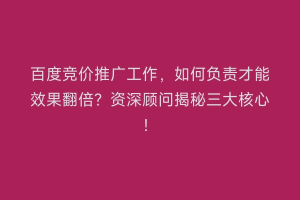 百度竞价推广工作，如何负责才能效果翻倍？资深顾问揭秘三大核心！