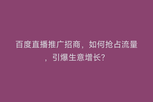 百度直播推广招商，如何抢占流量，引爆生意增长？