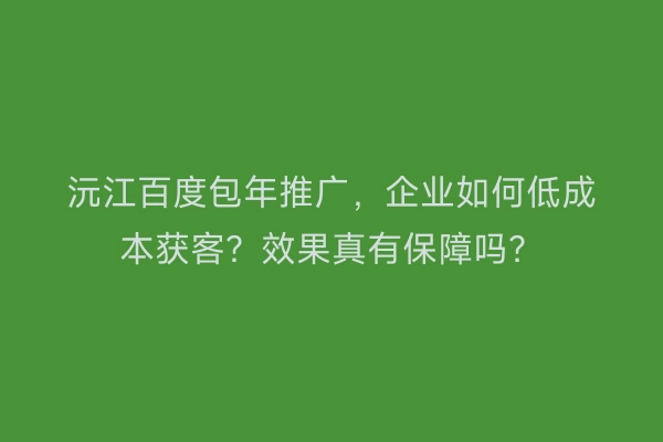 沅江百度包年推广，企业如何低成本获客？效果真有保障吗？