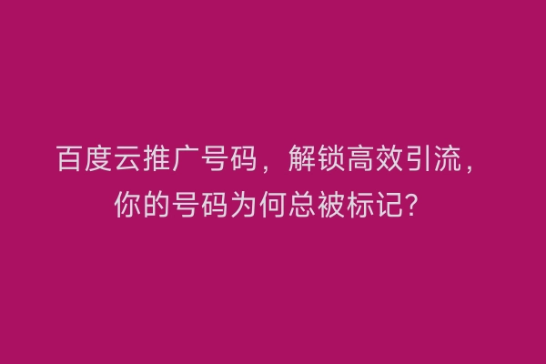 百度云推广号码，解锁高效引流，你的号码为何总被标记？