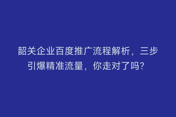 韶关企业百度推广流程解析，三步引爆精准流量，你走对了吗？