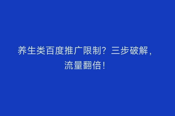 养生类百度推广限制？三步破解，流量翻倍！