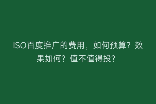 ISO百度推广的费用，如何预算？效果如何？值不值得投？