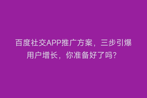 百度社交APP推广方案，三步引爆用户增长，你准备好了吗？