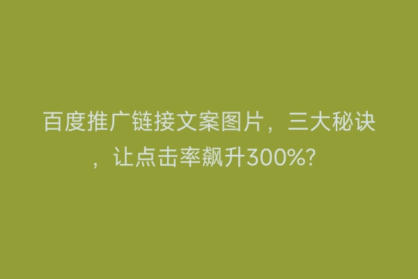 百度推广链接文案图片，三大秘诀，让点击率飙升300%？