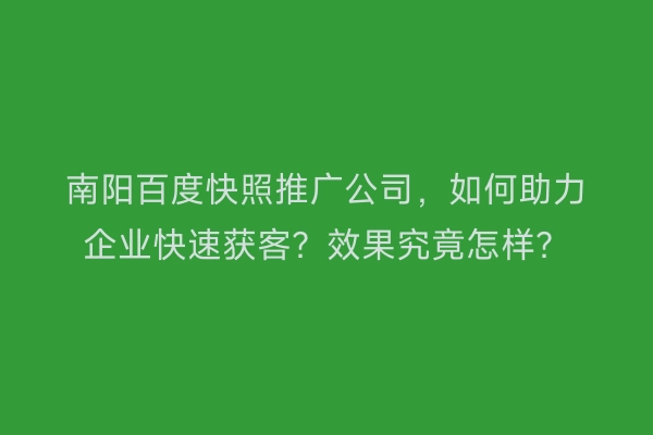 南阳百度快照推广公司，如何助力企业快速获客？效果究竟怎样？