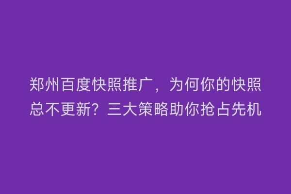 郑州百度快照推广,为何你的快照总不更新?三大策略助你抢占先机