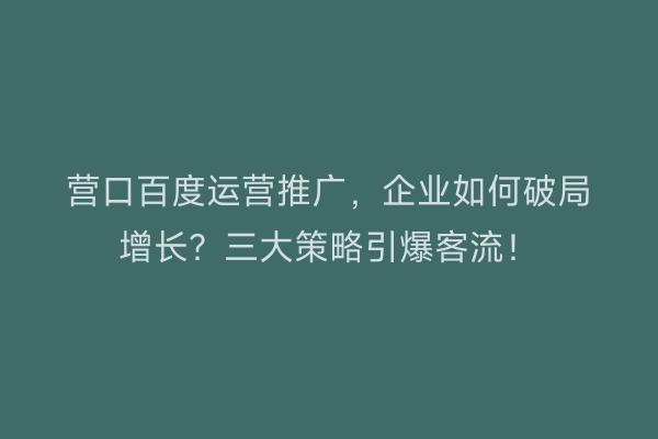 营口百度运营推广，企业如何破局增长？三大策略引爆客流！