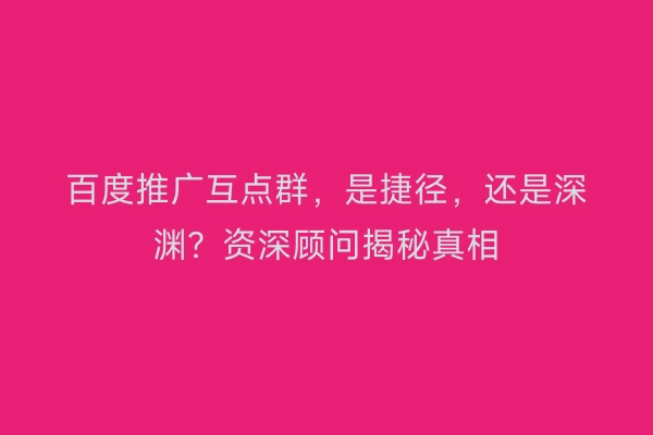 百度推广互点群，是捷径，还是深渊？资深顾问揭秘真相