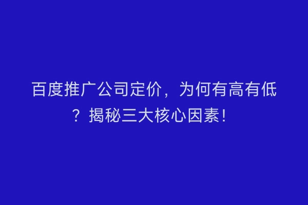 百度推广公司定价，为何有高有低？揭秘三大核心因素！
