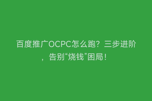 百度推广OCPC怎么跑？三步进阶，告别“烧钱”困局！