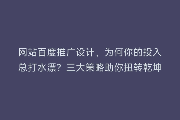 网站百度推广设计，为何你的投入总打水漂？三大策略助你扭转乾坤